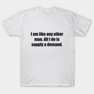 I am like any other man. All I do is supply a demand T-Shirt